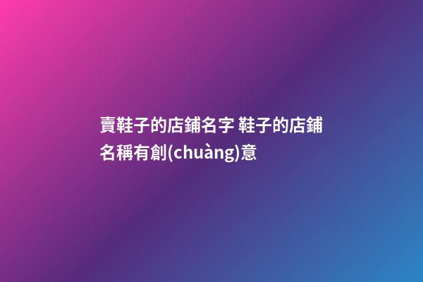賣鞋子的店鋪名字 鞋子的店鋪名稱有創(chuàng)意-第1張-店鋪起名-玄機派